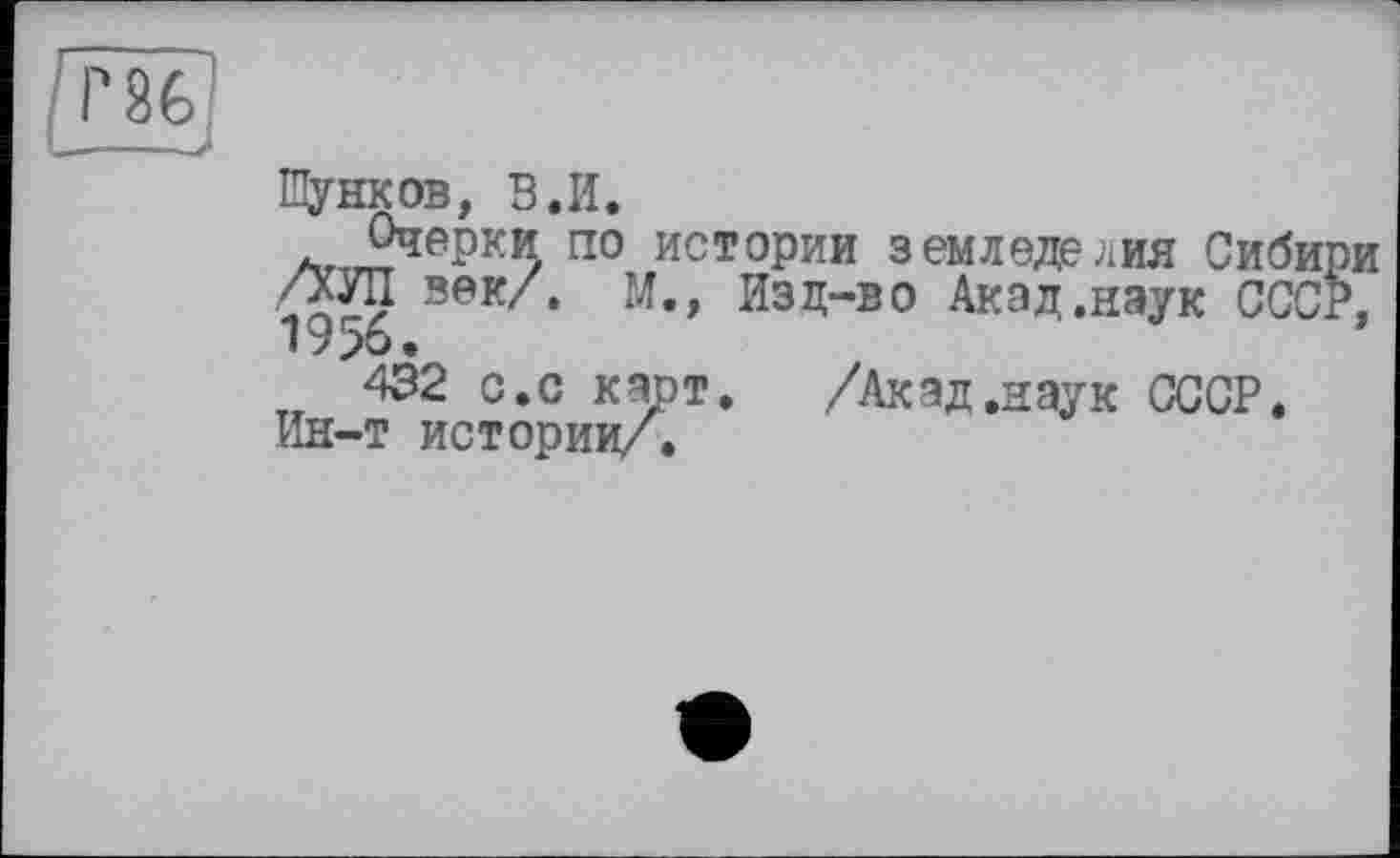 ﻿Шунков, В.И.
Очерки по истории земледелия Сибири /ХУЛ век/. М., Изд-во Акад .наук СССР, 1956.
432 с.с карт. /Акад.наук СССР. Ин-т истории/.